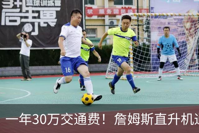 一年30万交通费！詹姆斯直升机通勤三大致命短板：政策、天气、成本
