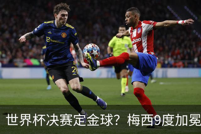 世界杯决赛定金球？梅西9度加冕还是亚马尔封王，这90分钟说了算