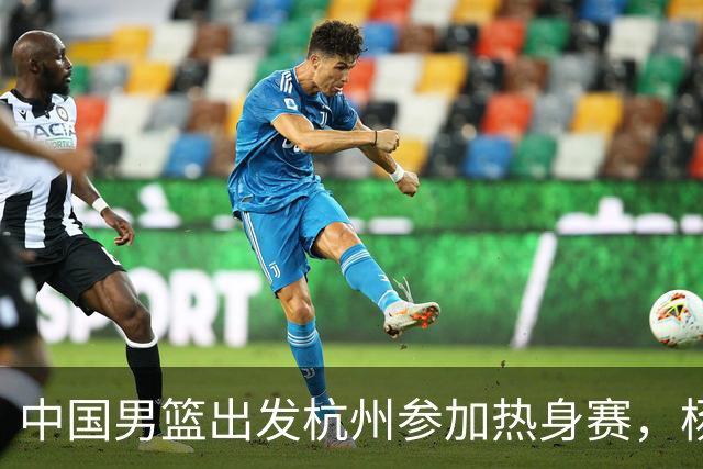 中国男篮出发杭州参加热身赛，杨瀚森未跟队，因为他是NBA球员