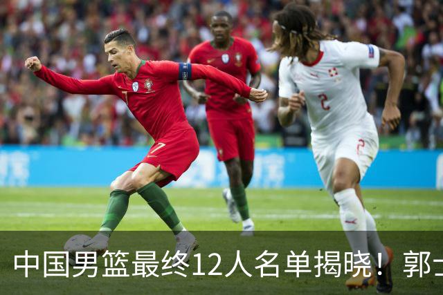 中国男篮最终12人名单揭晓！郭士强启用五锋战术，两名球员遗憾落选