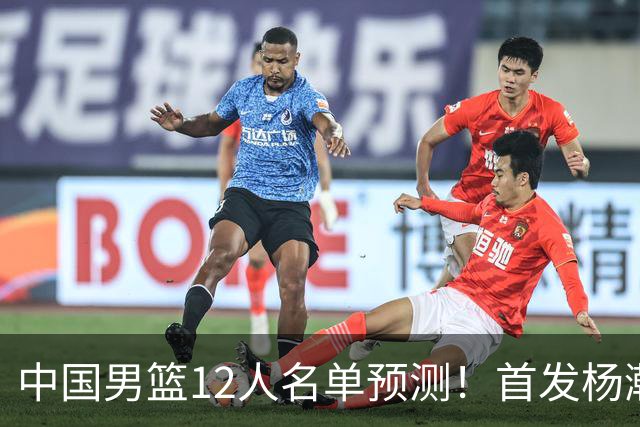 中国男篮12人名单预测！首发杨瀚森王俊杰继伟领衔，内线锋线很强