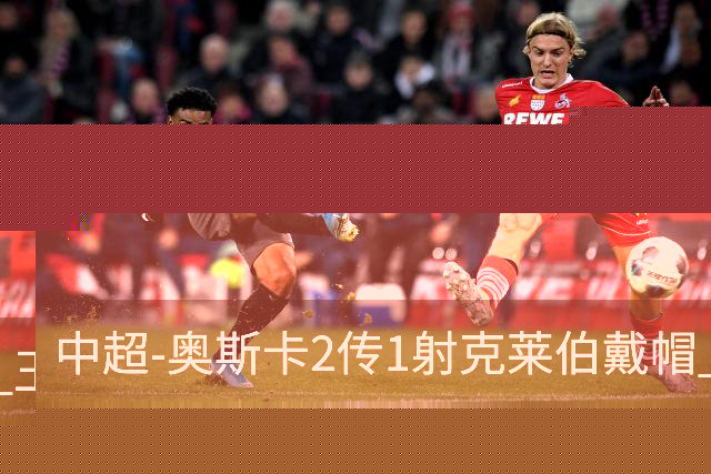 中超-奥斯卡2传1射克莱伯戴帽 玉昆5-0大胜铁人