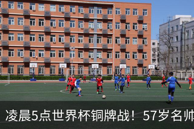凌晨5点世界杯铜牌战！57岁名帅谢幕 首发曝光：姆巴佩冲金靴