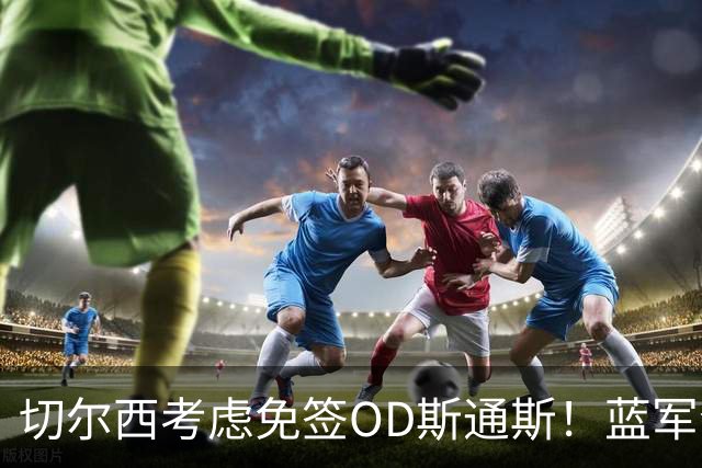 切尔西考虑免签OD斯通斯！蓝军今夏锁定中卫补强，多套方案同步推进