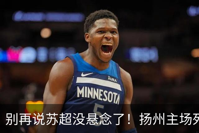 别再说苏超没悬念了！扬州主场死磕徐州，这场球谁都输不起！