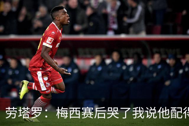 劳塔罗：梅西赛后哭了我说他配得上这一切 今晚比赛真的太难了