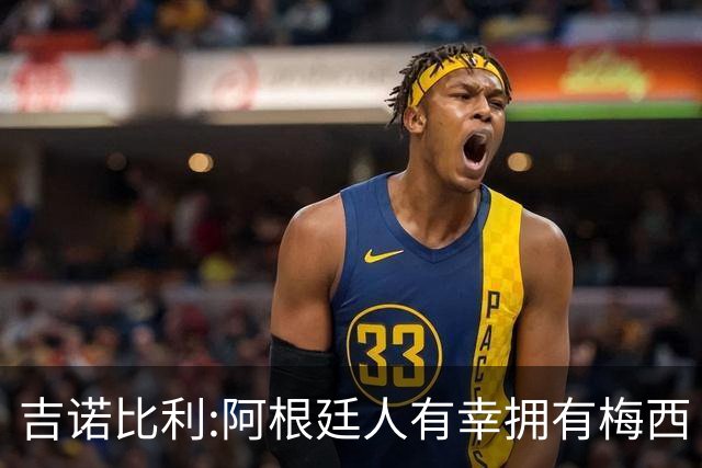 吉诺比利:阿根廷人有幸拥有梅西 萨拉赫很伟大但梅西在另一个星系