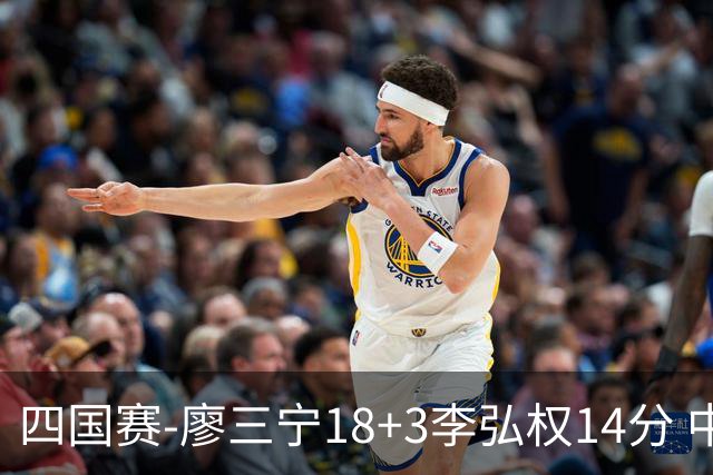 四国赛-廖三宁18+3李弘权14分 中国男篮胜格鲁吉亚