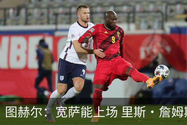 图赫尔：宽萨能上场 里斯·詹姆斯还得评估 不会吃伟哥来应对高反