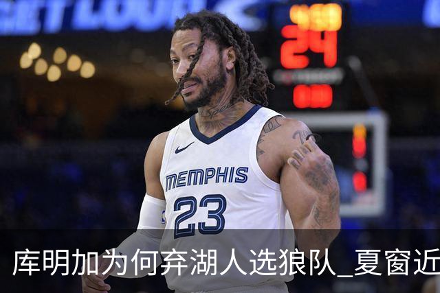 库明加为何弃湖人选狼队 夏窗近尾声还有谁在苦等？