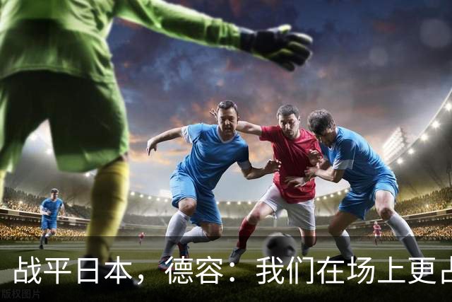 战平日本，德容：我们在场上更占据主动 我实际上踢的是防守位置