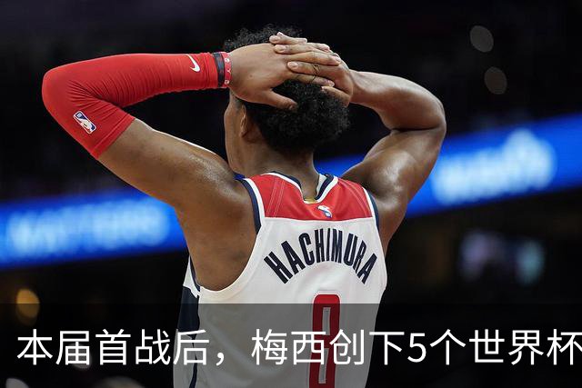 本届首战后，梅西创下5个世界杯纪录；世界杯本日共进球16粒，I、J小组赛结果出炉