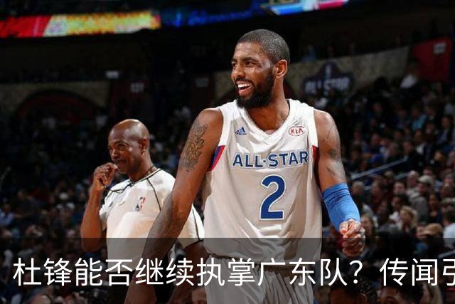 杜锋能否继续执掌广东队？传闻引发球迷期待与担忧