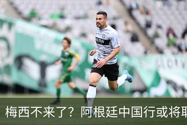 梅西不来了？阿根廷中国行或将取消，香港行闹剧成双方绕不开的坎