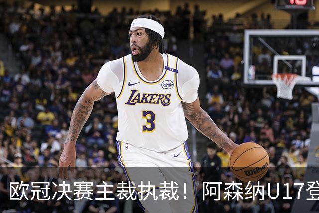 欧冠决赛主裁执裁！阿森纳U17登门挑战，中国参赛名单与赛程公布
