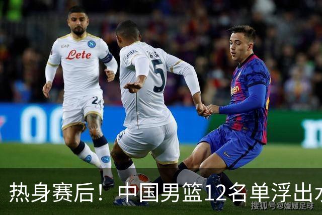 热身赛后！中国男篮12名单浮出水面！焦泊乔曾凡博庞峥麟或落选