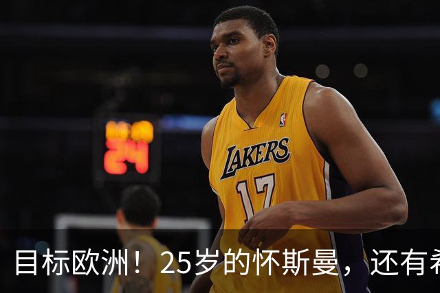 目标欧洲！25岁的怀斯曼，还有希望回到NBA吗？