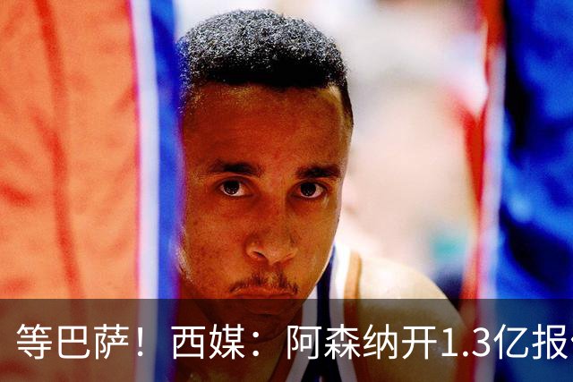 等巴萨！西媒：阿森纳开1.3亿报价+马竞接受，阿尔瓦雷斯亲自拒绝