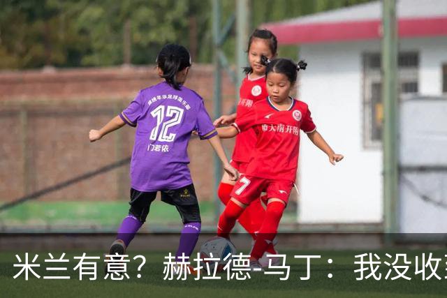 米兰有意？赫拉德-马丁：我没收到报价，但我不会离开巴萨