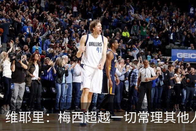 维耶里：梅西超越一切常理其他人没法比 批评安帅的人什么都不懂