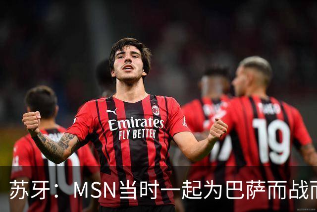 苏牙：MSN当时一起为巴萨而战而非为了个人进球，这让我们变更强