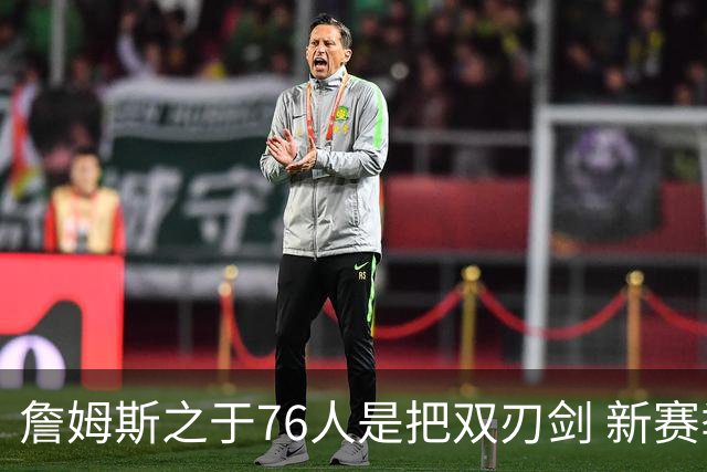 詹姆斯之于76人是把双刃剑 新赛季需直面六大隐患？