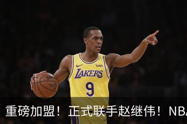 重磅加盟！正式联手赵继伟！NBA首轮猛兽大前锋