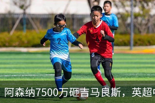 阿森纳7500万砸吉马良斯，英超中场彻底乱套？你发现没有，这个夏窗的英超，阿森纳玩得有点大