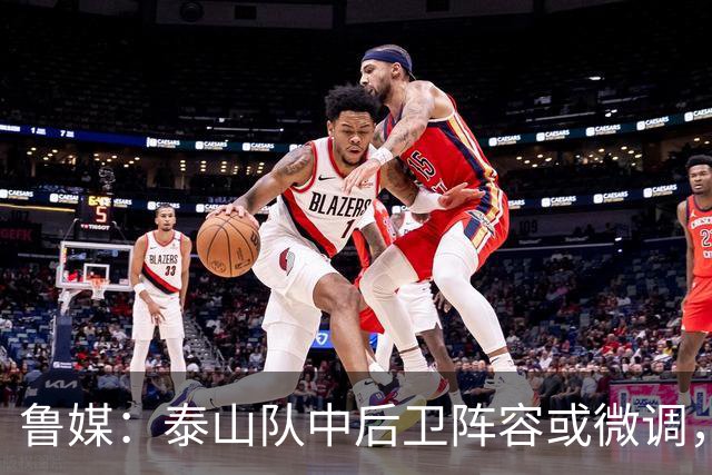 鲁媒：泰山队中后卫阵容或微调，李源一应该会得到更多出场时间