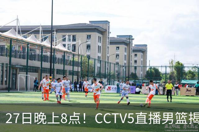 27日晚上8点！CCTV5直播男篮揭幕战，杨瀚森领衔12人大名单，郭士强争开门红