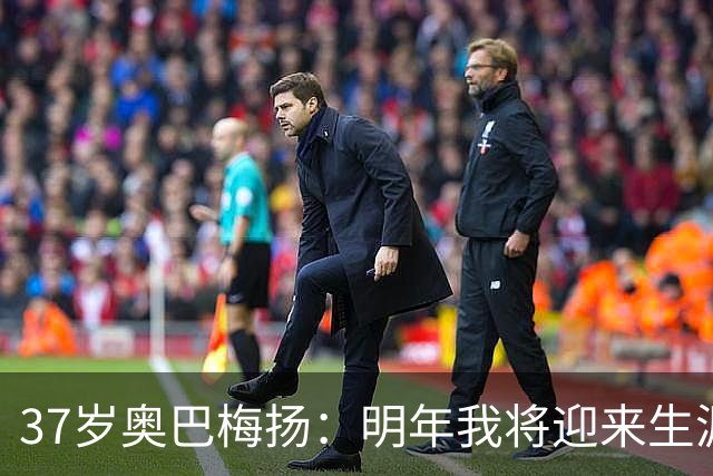 37岁奥巴梅扬：明年我将迎来生涯第20个年头，尽力争取再踢很多年