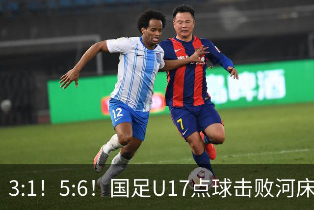 3:1！5:6！国足U17点球击败河床，与阿森纳争冠，上海点球憾负