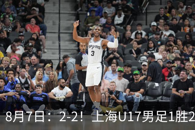 8月7日：2-2！上海U17男足1胜2平获首位河床队列B组第二，半决赛对阵U17国足