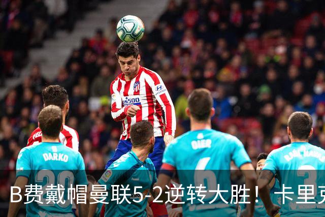B费戴帽曼联5-2逆转大胜！卡里克调整用人改进中场，但仍有一软肋
