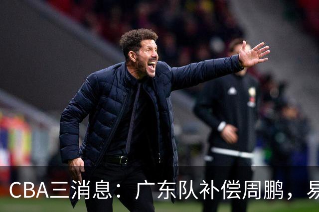 CBA三消息：广东队补偿周鹏，易建联购买宏远股份，北京首钢敲定3名外援